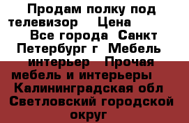 Продам полку под телевизор  › Цена ­ 2 000 - Все города, Санкт-Петербург г. Мебель, интерьер » Прочая мебель и интерьеры   . Калининградская обл.,Светловский городской округ 